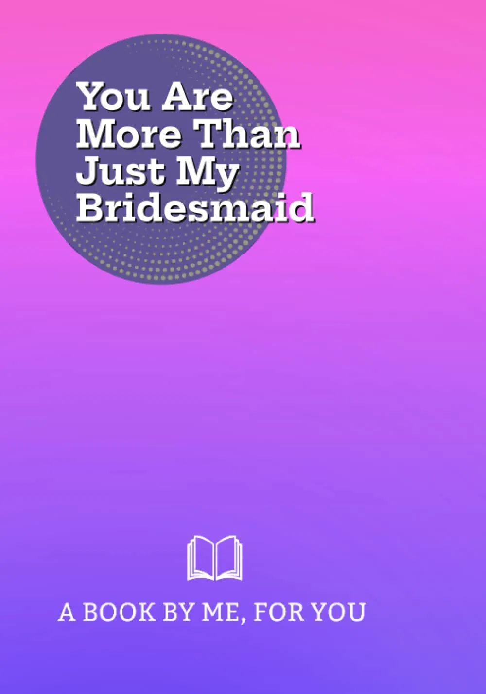 book cover of You Are More Than Just My Bridesmaid: A Book By Me For You