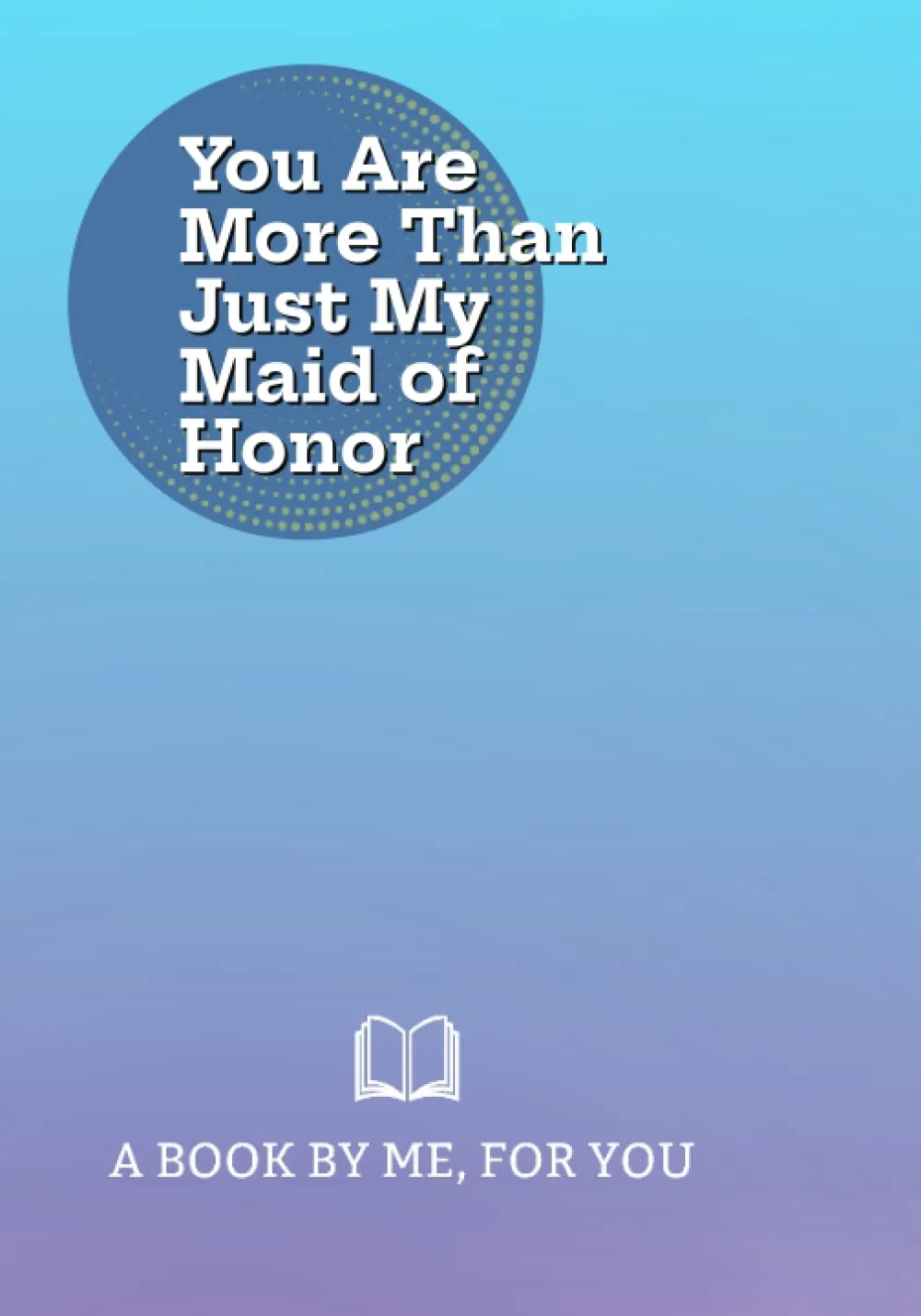 book cover of You Are More Than Just My Maid-of-Honor: A Book By Me For You