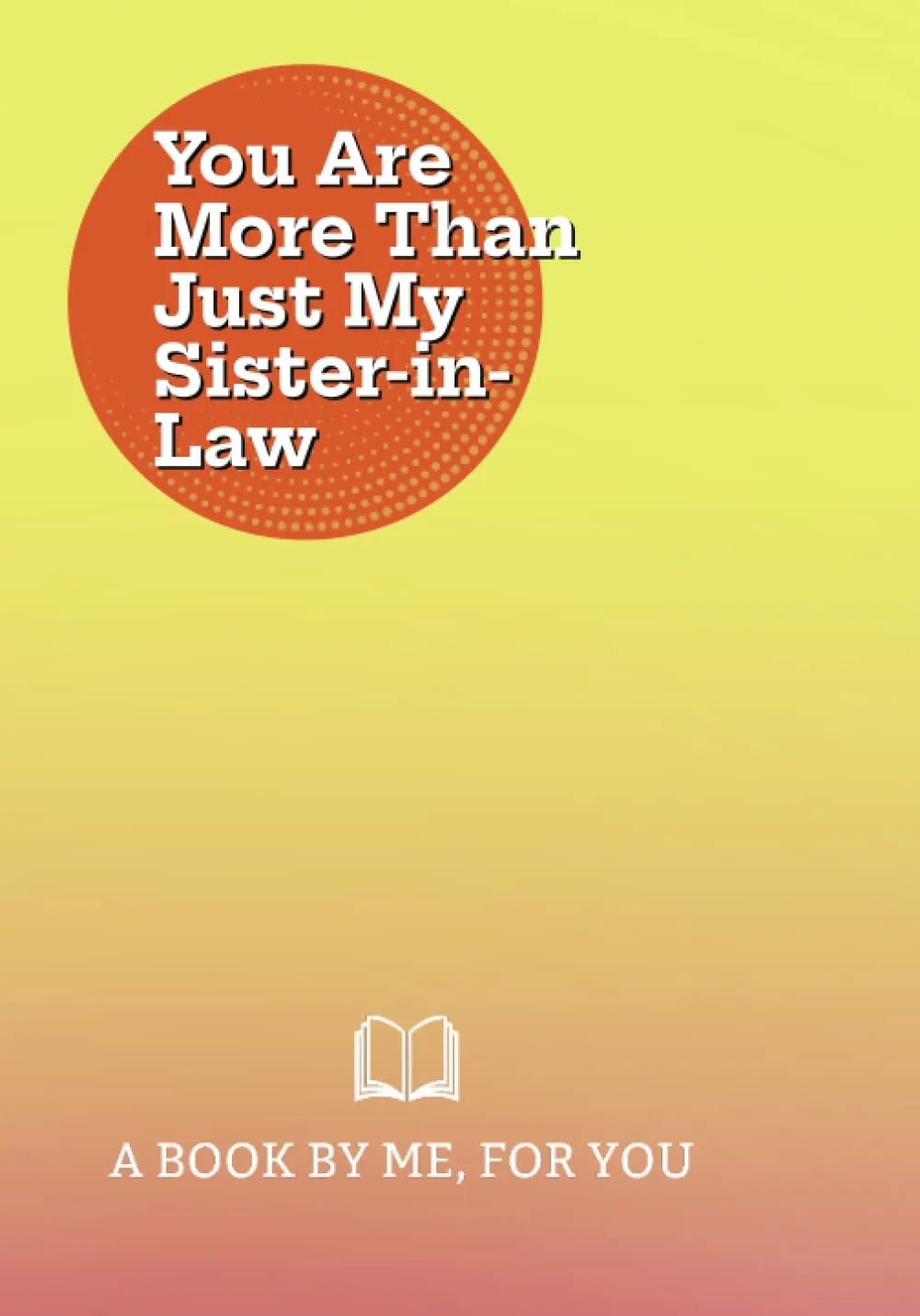 You Are More Than Just My Sister-In-Law: A Book By Me For You